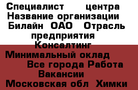 Специалист Call-центра › Название организации ­ Билайн, ОАО › Отрасль предприятия ­ Консалтинг › Минимальный оклад ­ 37 300 - Все города Работа » Вакансии   . Московская обл.,Химки г.